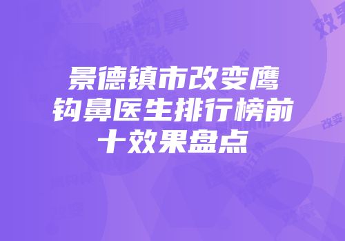 景德镇市改变鹰钩鼻医生排行榜前十效果盘点