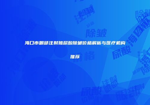 海口市眼部注射玻尿酸除皱价格解析与医疗机构推荐