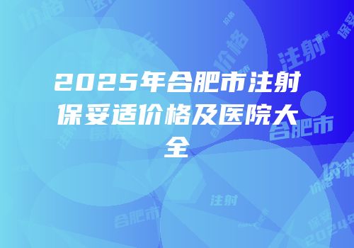 2025年合肥市注射保妥适价格及医院大全