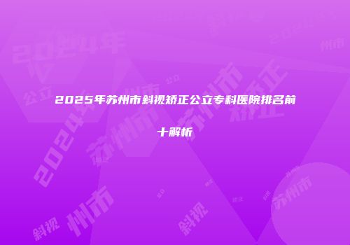2025年苏州市斜视矫正公立专科医院排名前十解析
