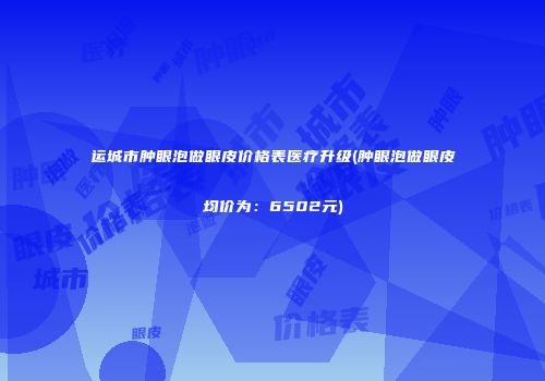 运城市肿眼泡做眼皮价格表医疗升级(肿眼泡做眼皮均价为：6502元)