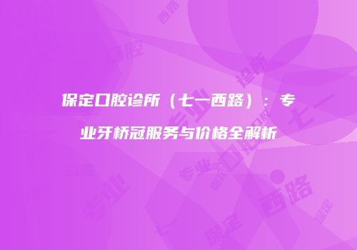 保定口腔诊所（七一西路）：专业牙桥冠服务与价格全解析