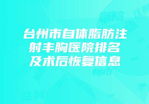 台州市自体脂肪注射丰胸医院排名及术后恢复信息