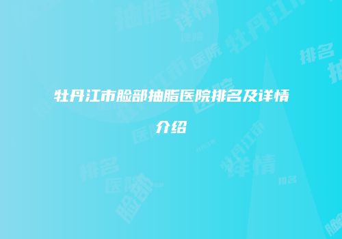牡丹江市脸部抽脂医院排名及详情介绍