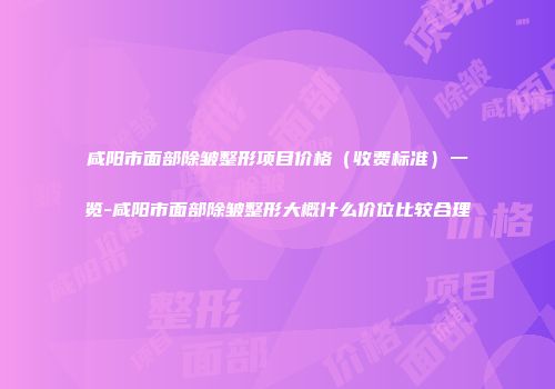 咸阳市面部除皱整形项目价格（收费标准）一览-咸阳市面部除皱整形大概什么价位比较合理