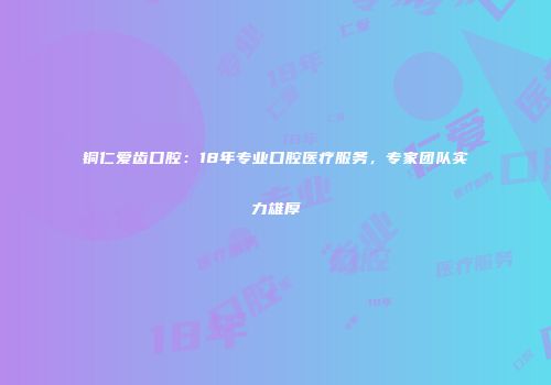 铜仁爱齿口腔：18年专业口腔医疗服务，专家团队实力雄厚