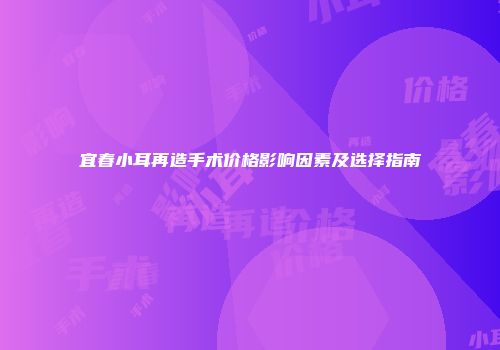宜春小耳再造手术价格影响因素及选择指南