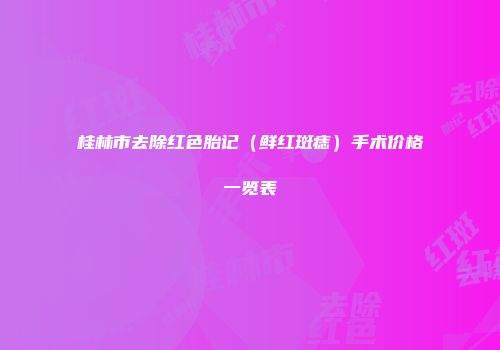 桂林市去除红色胎记（鲜红斑痣）手术价格一览表