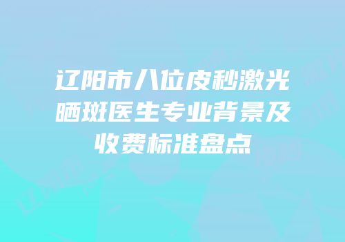 辽阳市八位皮秒激光晒斑医生专业背景及收费标准盘点