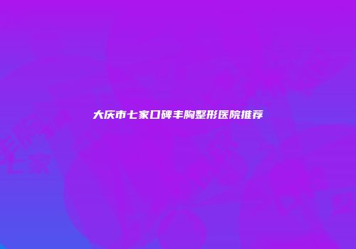 大庆市七家口碑丰胸整形医院推荐