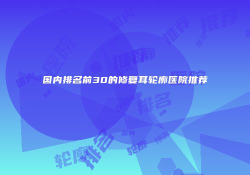 国内排名前30的修复耳轮廓医院推荐