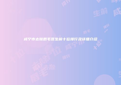 咸宁市去除唇毛医生前十位排行及详细介绍