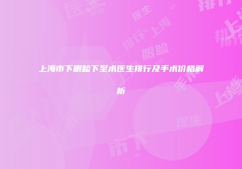 上海市下眼睑下至术医生排行及手术价格解析