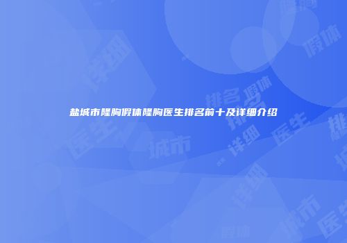 盐城市隆胸假体隆胸医生排名前十及详细介绍