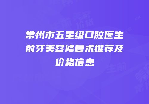 常州市五星级口腔医生前牙美容修复术推荐及价格信息