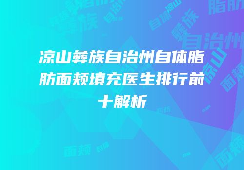 凉山彝族自治州自体脂肪面颊填充医生排行前十解析
