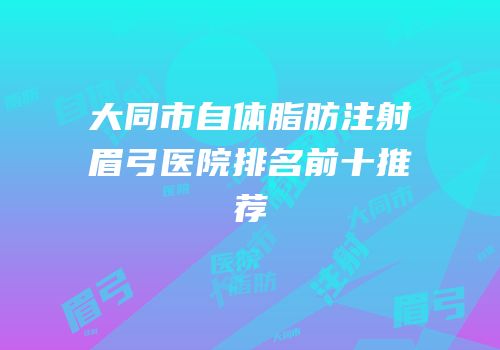 大同市自体脂肪注射眉弓医院排名前十推荐