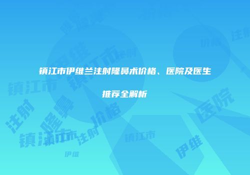 镇江市伊维兰注射隆鼻术价格、医院及医生推荐全解析