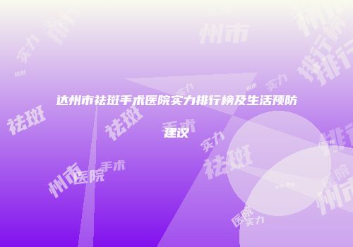 达州市祛斑手术医院实力排行榜及生活预防建议