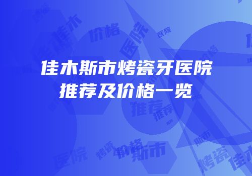 佳木斯市烤瓷牙医院推荐及价格一览