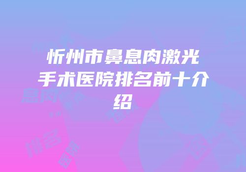 忻州市鼻息肉激光手术医院排名前十介绍