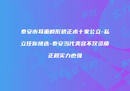 泰安市耳垂畸形矫正术十家公立-私立任你挑选-泰安当代美容不仅资质正规实力也强