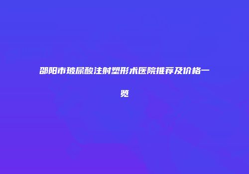 邵阳市玻尿酸注射塑形术医院推荐及价格一览