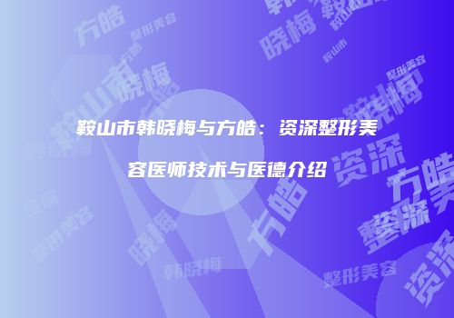 鞍山市韩晓梅与方皓：资深整形美容医师技术与医德介绍