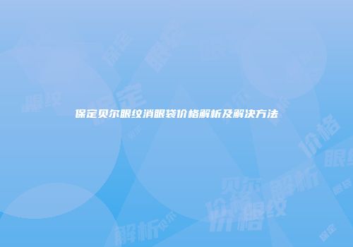 保定贝尔眼纹消眼袋价格解析及解决方法
