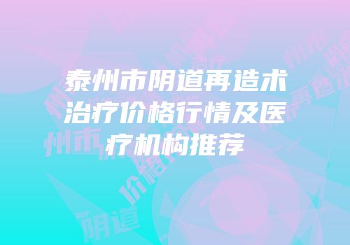 泰州市阴道再造术治疗价格行情及医疗机构推荐