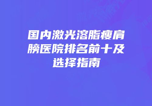 国内激光溶脂瘦肩膀医院排名前十及选择指南
