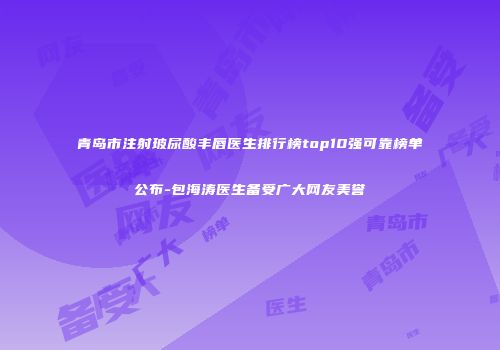 青岛市注射玻尿酸丰唇医生排行榜top10强可靠榜单公布-包海涛医生备受广大网友美誉