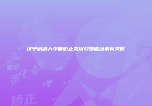 济宁眼睛大小眼矫正费用和哪些因素有关呢