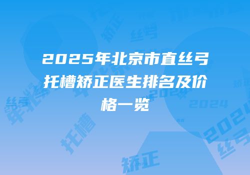 2025年北京市直丝弓托槽矫正医生排名及价格一览