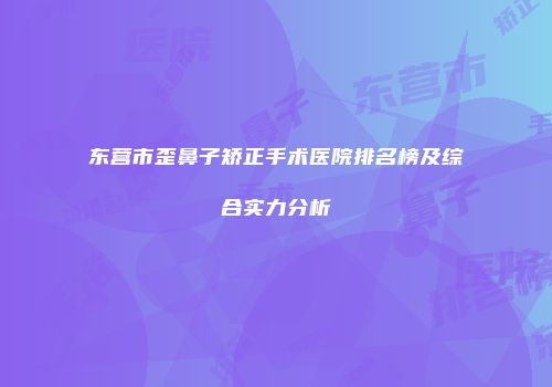 东营市歪鼻子矫正手术医院排名榜及综合实力分析