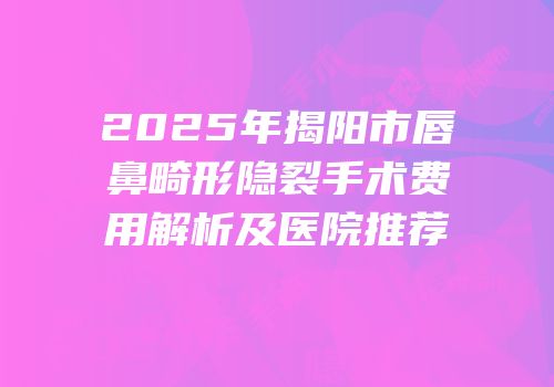 2025年揭阳市唇鼻畸形隐裂手术费用解析及医院推荐