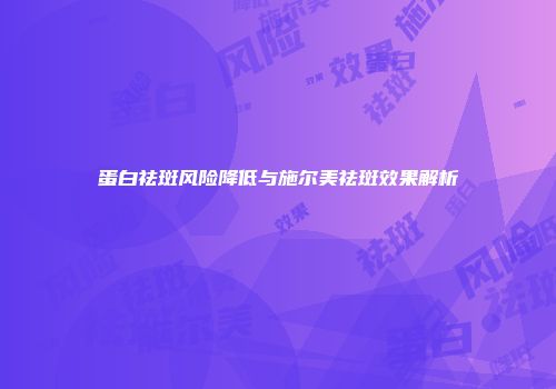 蛋白祛斑风险降低与施尔美祛斑效果解析