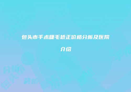 包头市手术睫毛矫正价格分析及医院介绍