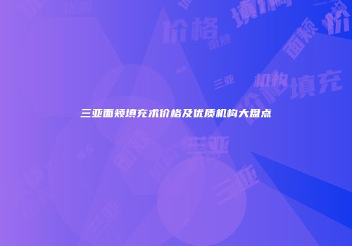 三亚面颊填充术价格及优质机构大盘点