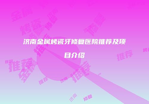 济南金属烤瓷牙修复医院推荐及项目介绍