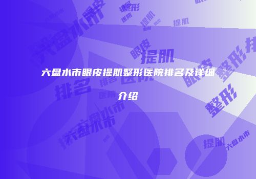 六盘水市眼皮提肌整形医院排名及详细介绍