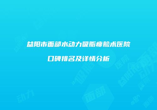 益阳市面部水动力吸脂瘦脸术医院口碑排名及详情分析