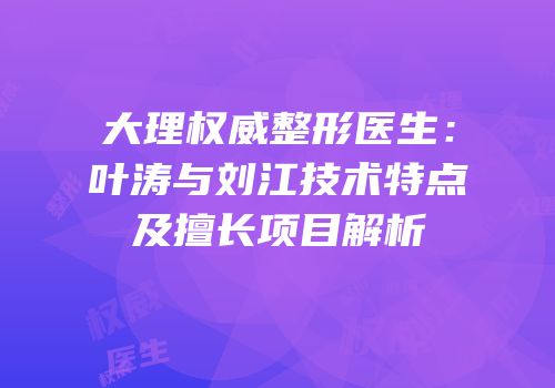 大理权威整形医生：叶涛与刘江技术特点及擅长项目解析