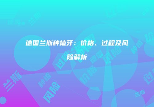 德国兰斯种植牙：价格、过程及风险解析