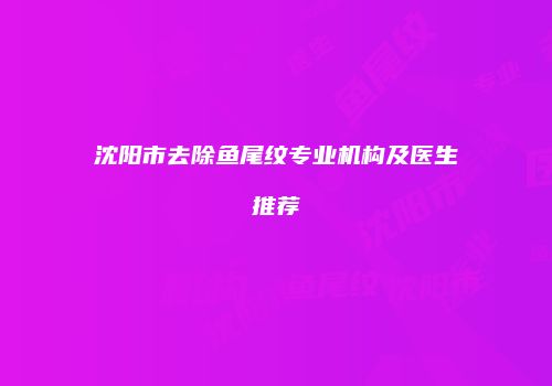 沈阳市去除鱼尾纹专业机构及医生推荐