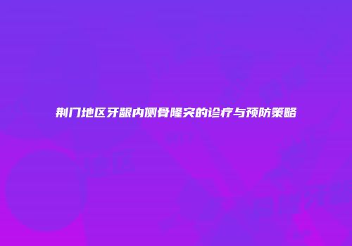 荆门地区牙龈内侧骨隆突的诊疗与预防策略