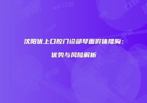 沈阳优上口腔门诊部琴面假体隆胸：优势与风险解析