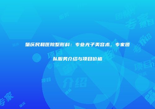 肇庆民和医院整形科：专业光子美容术，专家团队服务介绍与项目价格