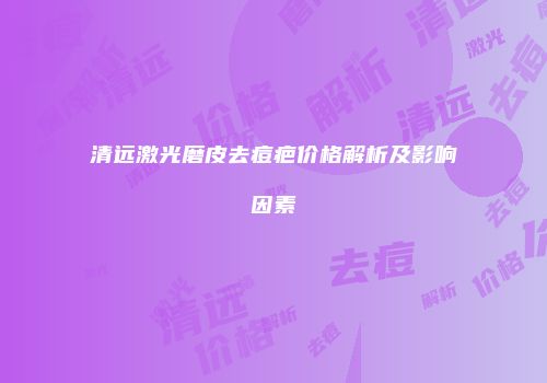 清远激光磨皮去痘疤价格解析及影响因素