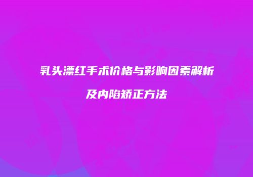 乳头漂红手术价格与影响因素解析及内陷矫正方法